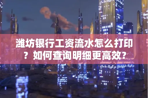 潍坊银行工资流水怎么打印?如何查询明细更高效?