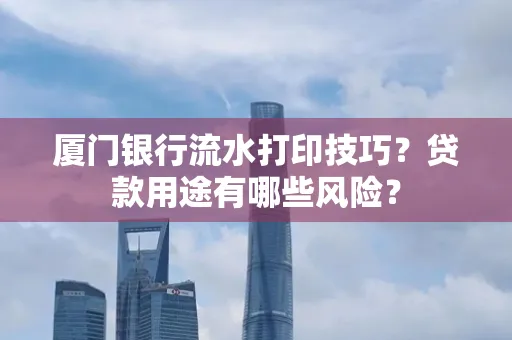 厦门银行流水打印技巧?贷款用途有哪些风险?