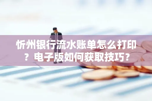 忻州银行流水账单怎么打印?电子版如何获取技巧?