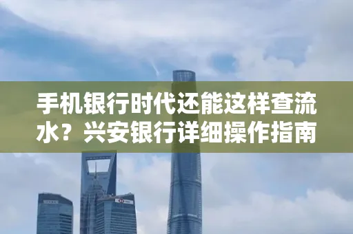 手机银行时代还能这样查流水?兴安银行详细操作指南拿走不谢