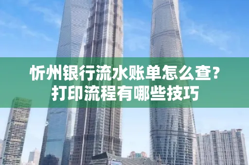 忻州银行流水账单怎么查?打印流程有哪些技巧
