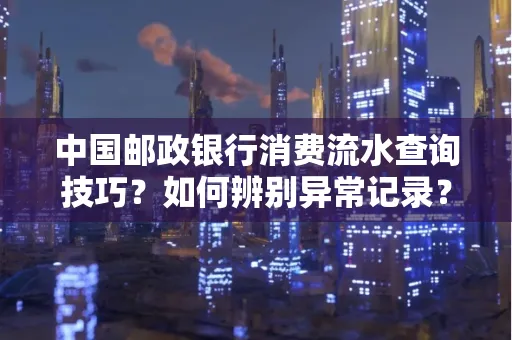 中国邮政银行消费流水查询技巧?如何辨别异常记录?