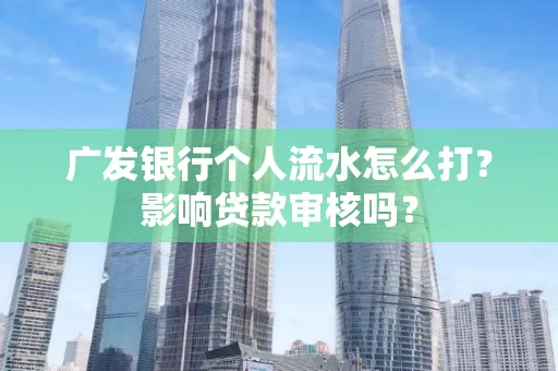 广发银行个人流水怎么打?影响贷款审核吗?