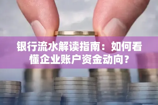 银行流水解读指南:如何看懂企业账户资金动向?