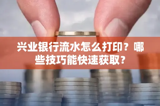 兴业银行流水怎么打印?哪些技巧能快速获取?