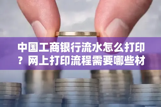 中国工商银行流水怎么打印?网上打印流程需要哪些材料?