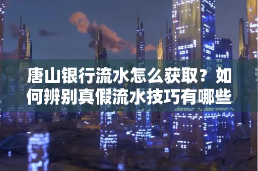 唐山银行流水怎么获取?如何辨别真假流水技巧有哪些?
