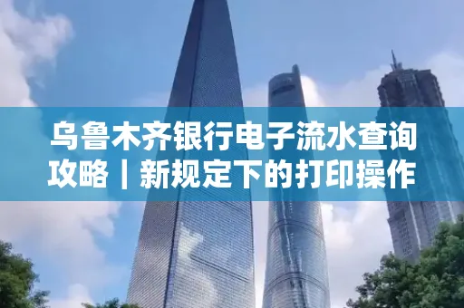 乌鲁木齐银行电子流水查询攻略|新规定下的打印操作全解密