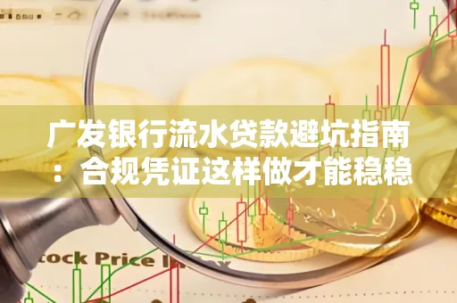 广发银行流水贷款避坑指南:合规凭证这样做才能稳稳过审