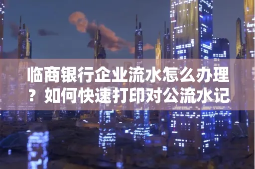 临商银行企业流水怎么办理?如何快速打印对公流水记录?一站式指南