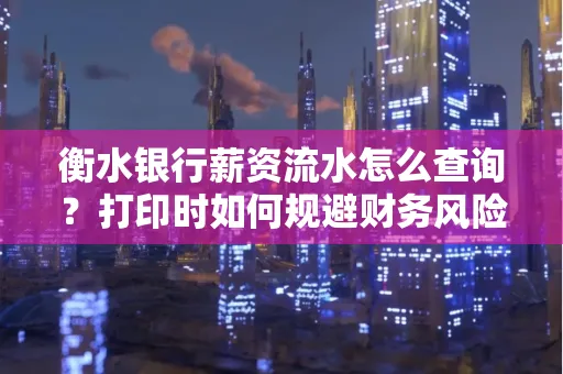 衡水银行薪资流水怎么查询?打印时如何规避财务风险?