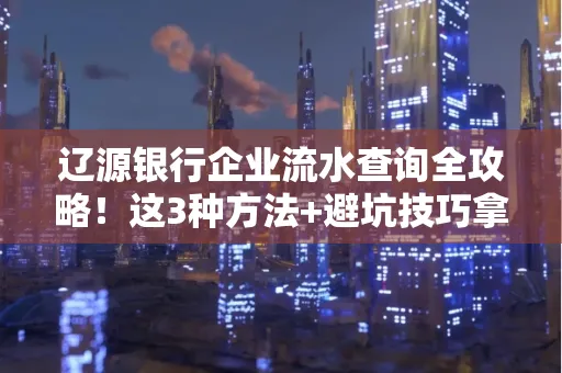 辽源银行企业流水查询全攻略!这3种方法+避坑技巧拿好不谢