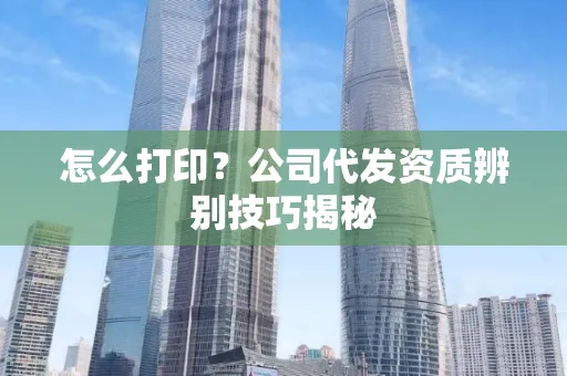 怎么打印?公司代发资质辨别技巧揭秘