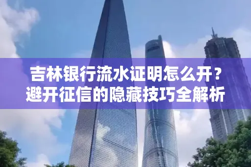 吉林银行流水证明怎么开?避开征信的隐藏技巧全解析