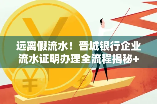 远离假流水!晋城银行企业流水证明办理全流程揭秘+辨别干货全收录