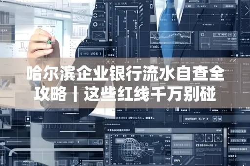 哈尔滨企业银行流水自查全攻略|这些红线千万别碰