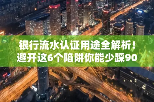 银行流水认证用途全解析!避开这6个陷阱你能少踩90%的坑