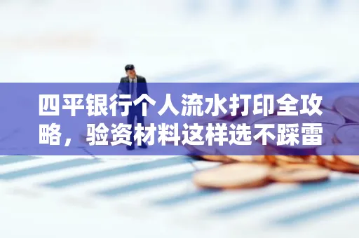 四平银行个人流水打印全攻略,验资材料这样选不踩雷!