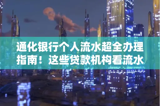 通化银行个人流水超全办理指南!这些贷款机构看流水的标准说出来你都不敢信