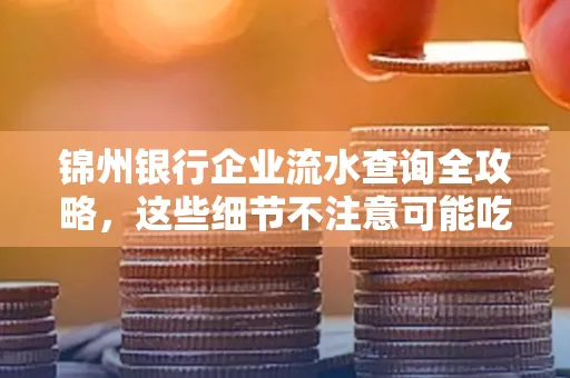 锦州银行企业流水查询全攻略,这些细节不注意可能吃大亏