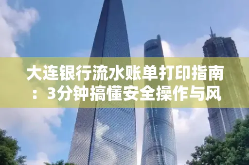 大连银行流水账单打印指南:3分钟搞懂安全操作与风险防范