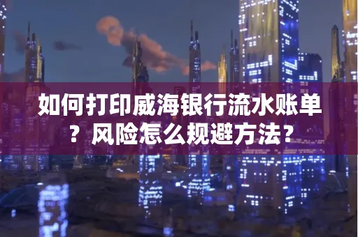 如何打印威海银行流水账单?风险怎么规避方法?