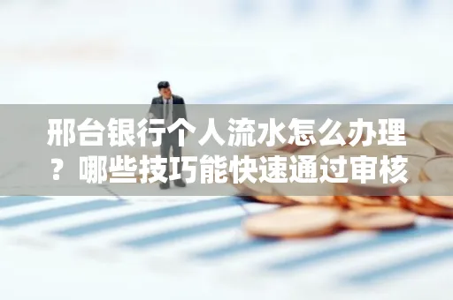 邢台银行个人流水怎么办理?哪些技巧能快速通过审核?