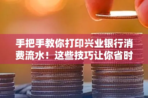 手把手教你打印兴业银行消费流水!这些技巧让你省时又省力