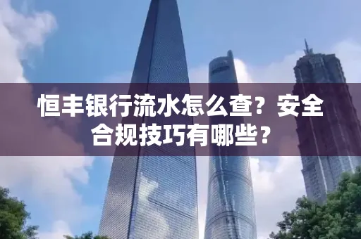 恒丰银行流水怎么查?安全合规技巧有哪些?