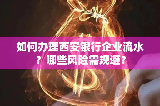 如何办理西安银行企业流水?哪些风险需规避?