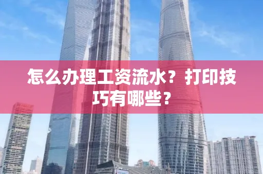 怎么办理工资流水?打印技巧有哪些?