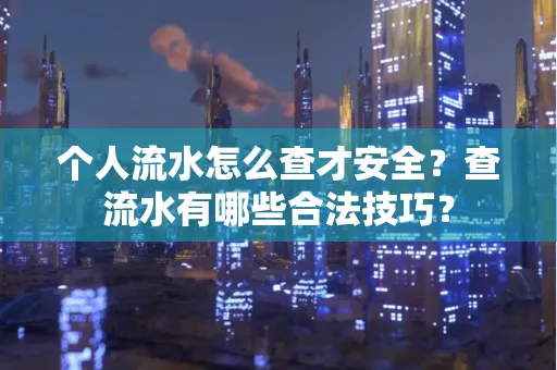 个人流水怎么查才安全?查流水有哪些合法技巧?
