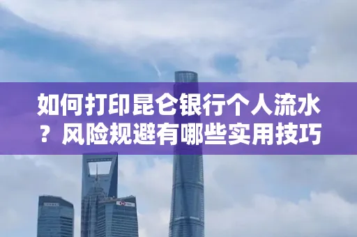 如何打印昆仑银行个人流水?风险规避有哪些实用技巧?
