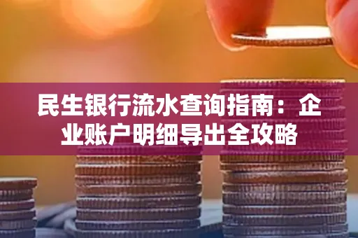民生银行流水查询指南:企业账户明细导出全攻略
