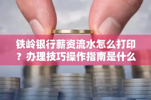 铁岭银行薪资流水怎么打印?办理技巧操作指南是什么?