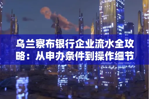 乌兰察布银行企业流水全攻略:从申办条件到操作细节,一文读懂