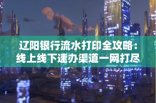 辽阳银行流水打印全攻略:线上线下速办渠道一网打尽