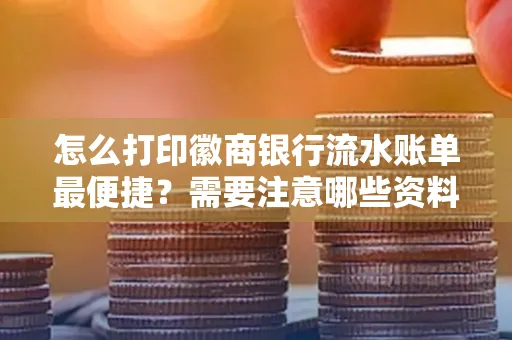 怎么打印徽商银行流水账单最便捷?需要注意哪些资料准备?