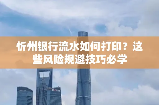 忻州银行流水如何打印?这些风险规避技巧必学