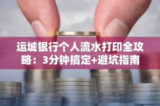 运城银行个人流水打印全攻略:3分钟搞定+避坑指南