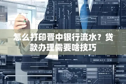 怎么打印晋中银行流水?贷款办理需要啥技巧