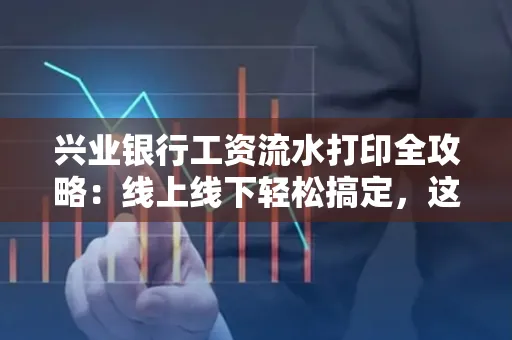 兴业银行工资流水打印全攻略:线上线下轻松搞定,这些细节别忽视
