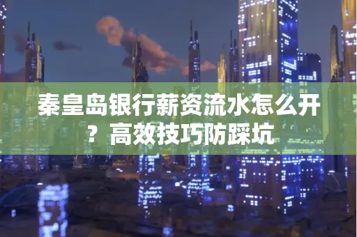 秦皇岛银行薪资流水怎么开?高效技巧防踩坑