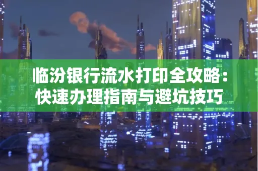 临汾银行流水打印全攻略:快速办理指南与避坑技巧