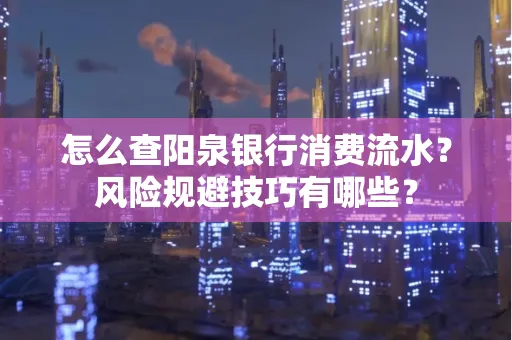 怎么查阳泉银行消费流水?风险规避技巧有哪些?