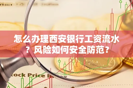 怎么办理西安银行工资流水?风险如何安全防范?