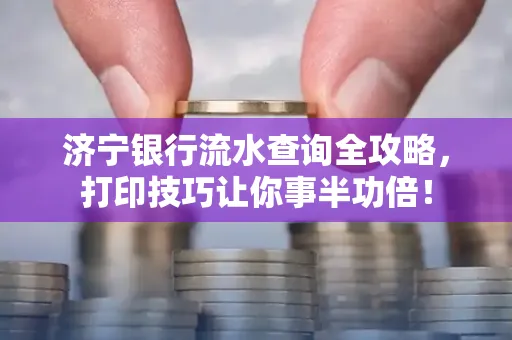 济宁银行流水查询全攻略,打印技巧让你事半功倍!