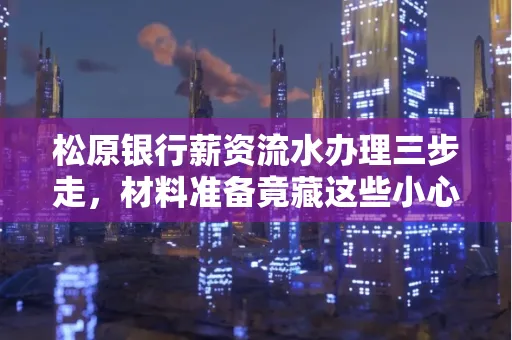 松原银行薪资流水办理三步走,材料准备竟藏这些小心机