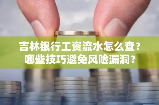 吉林银行工资流水怎么查?哪些技巧避免风险漏洞?