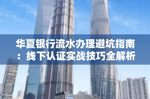 华夏银行流水办理避坑指南:线下认证实战技巧全解析